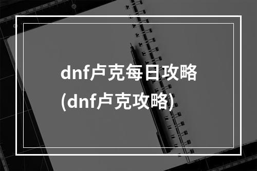 dnf卢克每日攻略(dnf卢克攻略)