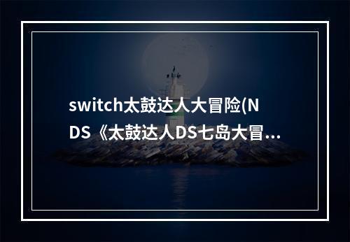 switch太鼓达人大冒险(NDS《太鼓达人DS七岛大冒险》一周目攻略)