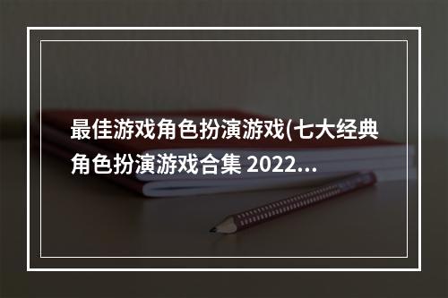 最佳游戏角色扮演游戏(七大经典角色扮演游戏合集 2022可玩性高的安卓角色)