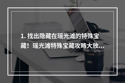 1. 找出隐藏在瑶光滩的特殊宝藏！瑶光滩特殊宝藏攻略大放送