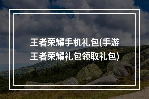 王者荣耀手机礼包(手游王者荣耀礼包领取礼包)