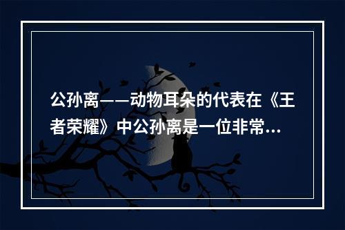 公孙离——动物耳朵的代表在《王者荣耀》中公孙离是一位非常受欢迎的角色，不仅因为她的美貌和特殊的技能，更是因为她拥有一对充满想象力的动物耳朵。