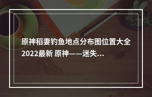 原神稻妻钓鱼地点分布图位置大全2022最新 原神——迷失在美丽钓鱼天堂的探险之旅