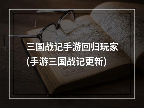 三国战记手游回归玩家(手游三国战记更新)