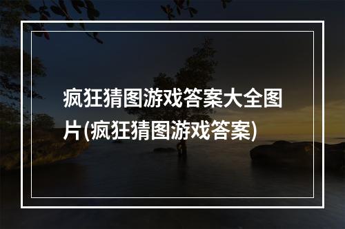 疯狂猜图游戏答案大全图片(疯狂猜图游戏答案)