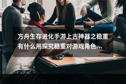 方舟生存进化手游上古神器之稳重有什么用探究稳重对游戏角色性格塑造的影响(如何通过游戏实现“稳重”这一品格特质呢)(感性理解上古神器之“稳重”，探索游戏之道(游戏