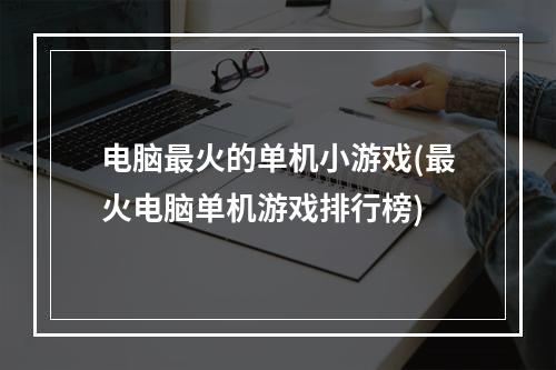 电脑最火的单机小游戏(最火电脑单机游戏排行榜)