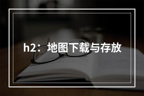 h2：地图下载与存放