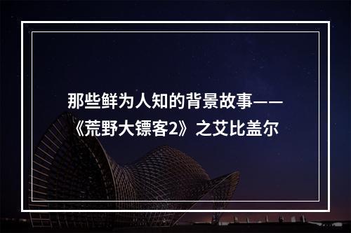 那些鲜为人知的背景故事——《荒野大镖客2》之艾比盖尔