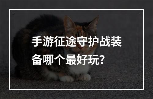 手游征途守护战装备哪个最好玩？