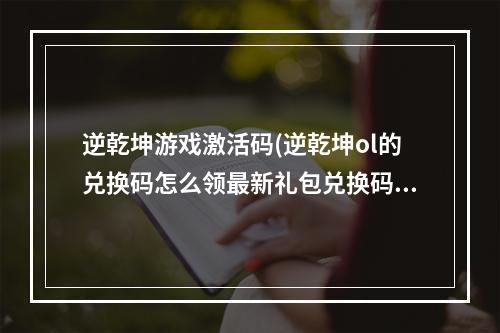 逆乾坤游戏激活码(逆乾坤ol的兑换码怎么领最新礼包兑换码分享)