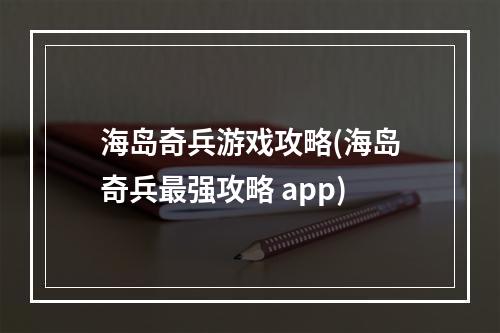 海岛奇兵游戏攻略(海岛奇兵最强攻略 app)