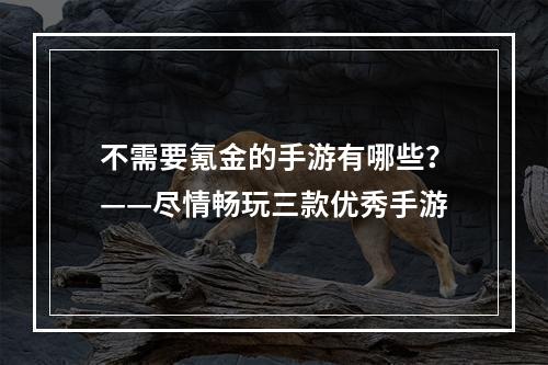 不需要氪金的手游有哪些？——尽情畅玩三款优秀手游