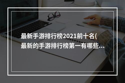 最新手游排行榜2021前十名(最新的手游排行榜第一有哪些)