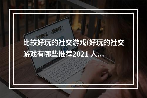 比较好玩的社交游戏(好玩的社交游戏有哪些推荐2021 人气社交游戏前十名)