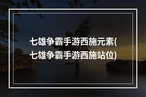 七雄争霸手游西施元素(七雄争霸手游西施站位)