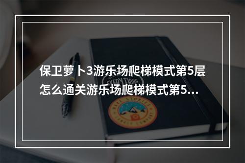 保卫萝卜3游乐场爬梯模式第5层怎么通关游乐场爬梯模式第5层过关攻略(保卫萝卜游乐场攻略)