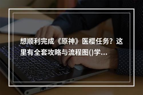 想顺利完成《原神》医樱任务？这里有全套攻略与流程图()学会《原神》医樱任务的技巧，轻松获取丰厚奖励)