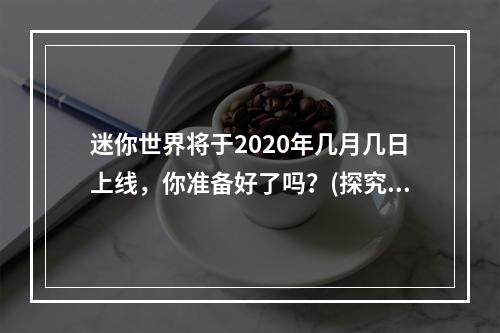 迷你世界将于2020年几月几日上线，你准备好了吗？(探究上线前的期待和准备工作)(迷你世界正式上线，你能成为最强的玩家吗？(探究上线后的竞技环境和比赛活动))