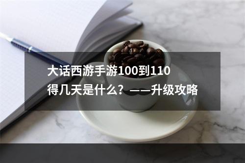 大话西游手游100到110得几天是什么？——升级攻略