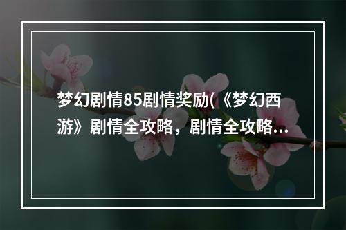 梦幻剧情85剧情奖励(《梦幻西游》剧情全攻略，剧情全攻略85 剧情全攻略给)