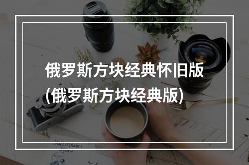 俄罗斯方块经典怀旧版(俄罗斯方块经典版)