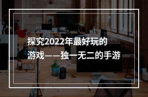 探究2022年最好玩的游戏——独一无二的手游