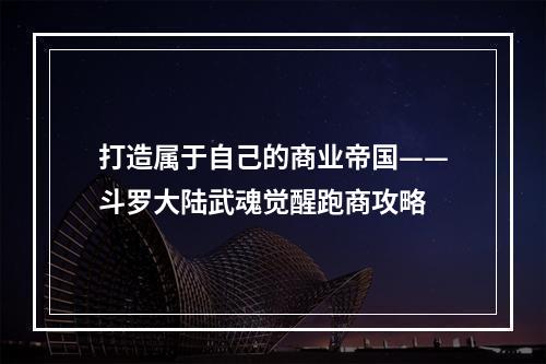 打造属于自己的商业帝国——斗罗大陆武魂觉醒跑商攻略