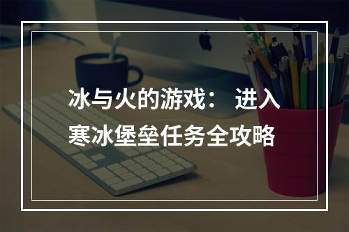 冰与火的游戏： 进入寒冰堡垒任务全攻略