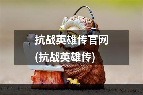 抗战英雄传官网(抗战英雄传)