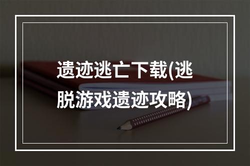 遗迹逃亡下载(逃脱游戏遗迹攻略)