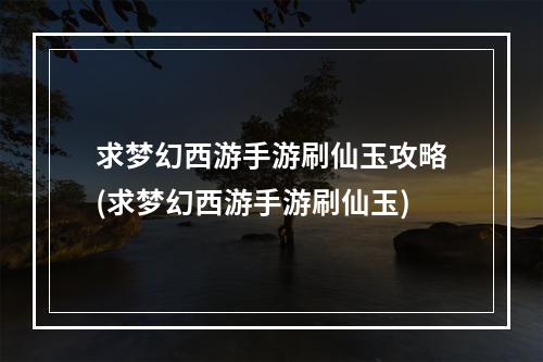 求梦幻西游手游刷仙玉攻略(求梦幻西游手游刷仙玉)