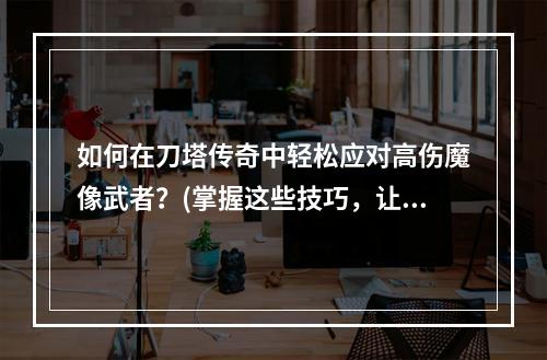 如何在刀塔传奇中轻松应对高伤魔像武者？(掌握这些技巧，让你驾驭魔像武者330W！)