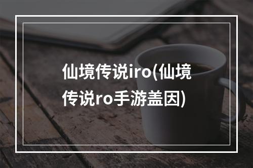 仙境传说iro(仙境传说ro手游盖因)