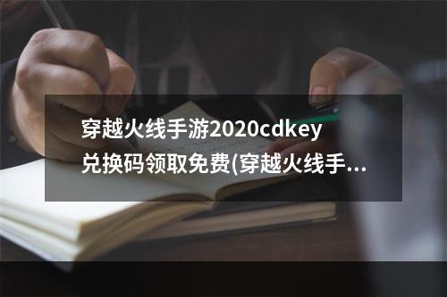 穿越火线手游2020cdkey兑换码领取免费(穿越火线手游cdkey兑换码2023礼包码在哪里兑换)