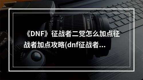 《DNF》征战者二觉怎么加点征战者加点攻略(dnf征战者吧)