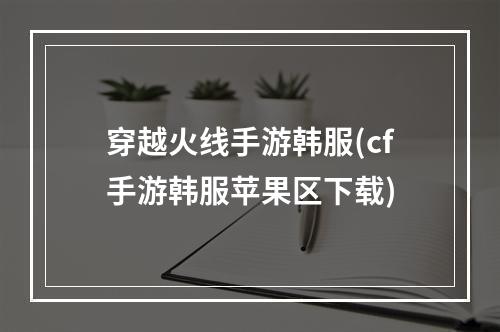 穿越火线手游韩服(cf手游韩服苹果区下载)