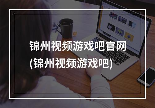 锦州视频游戏吧官网(锦州视频游戏吧)