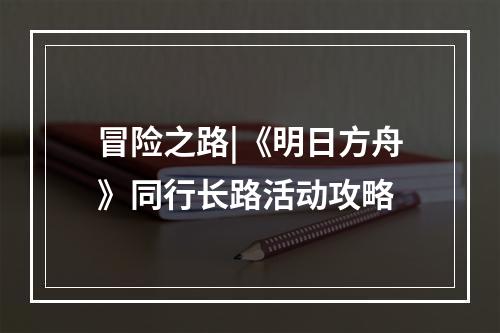 冒险之路|《明日方舟》同行长路活动攻略