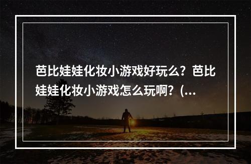 芭比娃娃化妆小游戏好玩么？芭比娃娃化妆小游戏怎么玩啊？(芭比小游戏)