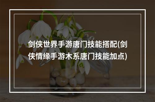 剑侠世界手游唐门技能搭配(剑侠情缘手游木系唐门技能加点)