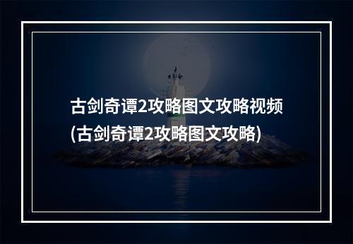 古剑奇谭2攻略图文攻略视频(古剑奇谭2攻略图文攻略)