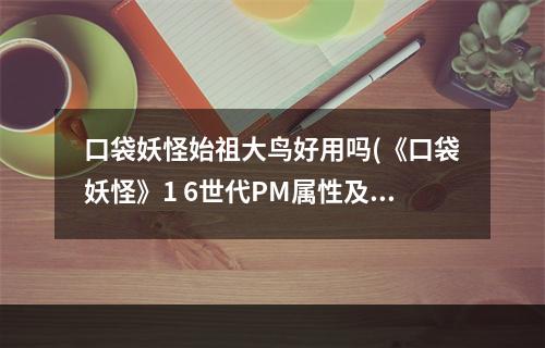 口袋妖怪始祖大鸟好用吗(《口袋妖怪》1 6世代PM属性及资料介绍 No.567始祖大鸟)