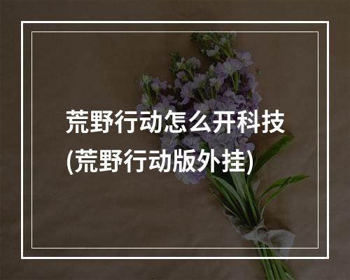 荒野行动怎么开科技(荒野行动版外挂)