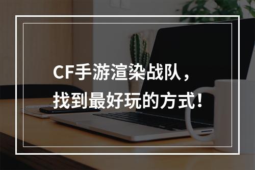 CF手游渲染战队，找到最好玩的方式！