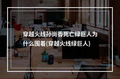 穿越火线孙尚香死亡绿巨人为什么围着(穿越火线绿巨人)