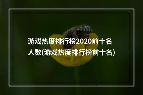 游戏热度排行榜2020前十名人数(游戏热度排行榜前十名)