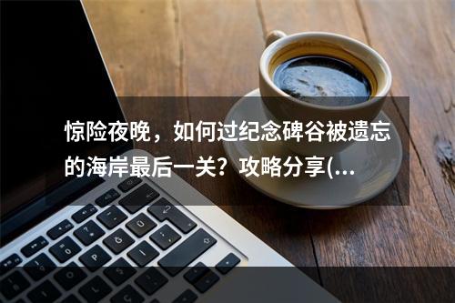 惊险夜晚，如何过纪念碑谷被遗忘的海岸最后一关？攻略分享(黑夜求生必备)