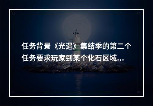 任务背景《光遇》集结季的第二个任务要求玩家到某个化石区域寻找化石并拍照。这是一项相当有趣但也有些挑战性的任务，因为该区域无法直接前往，需要在游戏中寻找特殊的入口