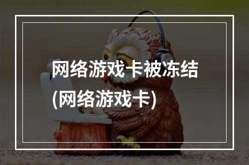 网络游戏卡被冻结(网络游戏卡)